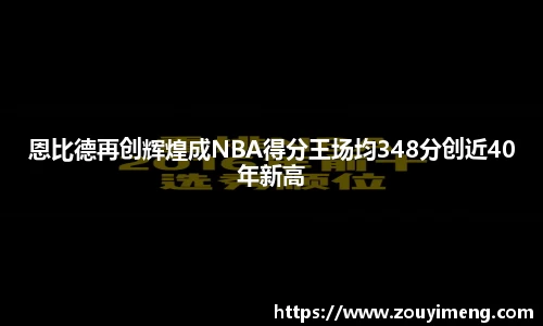 恩比德再创辉煌成NBA得分王场均348分创近40年新高